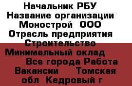 Начальник РБУ › Название организации ­ Монострой, ООО › Отрасль предприятия ­ Строительство › Минимальный оклад ­ 25 000 - Все города Работа » Вакансии   . Томская обл.,Кедровый г.